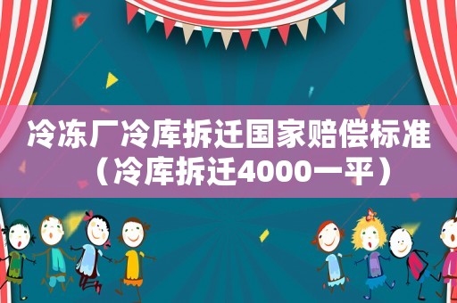 冷凍廠冷庫拆遷國家賠償標準（冷庫拆遷4000一平）