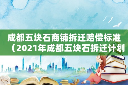 成都五塊石商鋪拆遷賠償標準（2021年成都五塊石拆遷計劃）