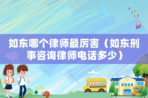 如東哪個律師最厲害（如東刑事咨詢律師電話多少）