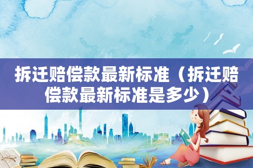 拆遷賠償款最新標準（拆遷賠償款最新標準是多少）