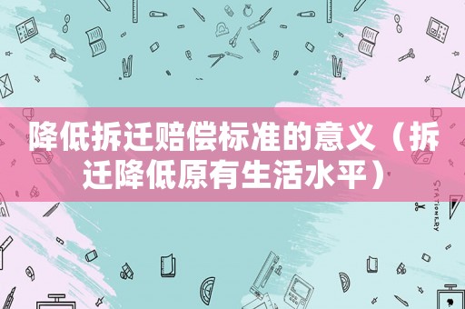降低拆遷賠償標準的意義（拆遷降低原有生活水平）