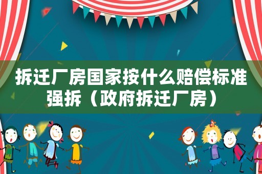 拆遷廠房國家按什么賠償標準強拆（政府拆遷廠房）
