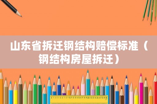 山東省拆遷鋼結(jié)構(gòu)賠償標(biāo)準(zhǔn)（鋼結(jié)構(gòu)房屋拆遷）