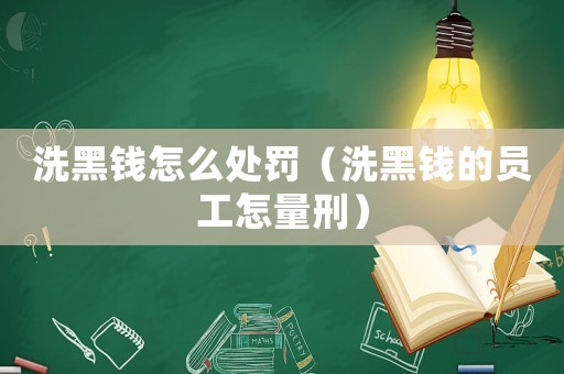 洗黑錢怎么處罰（洗黑錢的員工怎量刑）