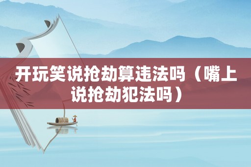 開玩笑說搶劫算違法嗎（嘴上說搶劫犯法嗎）