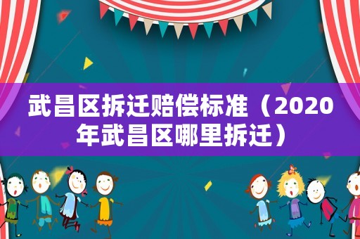 武昌區拆遷賠償標準（2020年武昌區哪里拆遷）