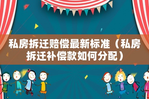 私房拆遷賠償最新標準（私房拆遷補償款如何分配）