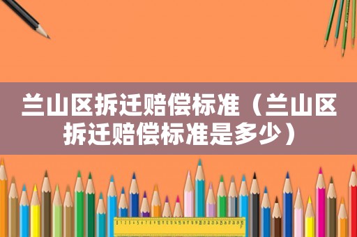 蘭山區拆遷賠償標準（蘭山區拆遷賠償標準是多少）