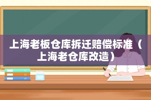 上海老板倉(cāng)庫(kù)拆遷賠償標(biāo)準(zhǔn)（上海老倉(cāng)庫(kù)改造）