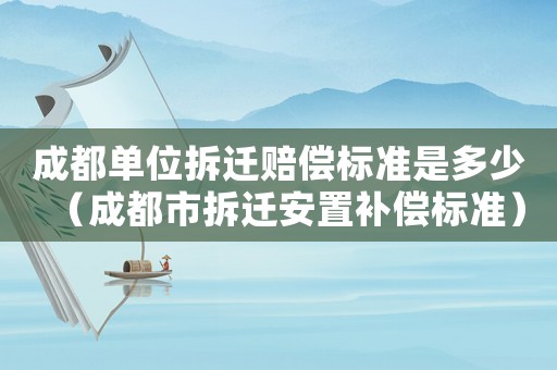 成都單位拆遷賠償標準是多少（成都市拆遷安置補償標準）