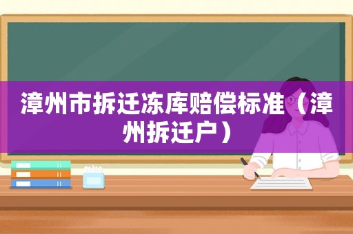 漳州市拆遷凍庫賠償標(biāo)準(zhǔn)（漳州拆遷戶）