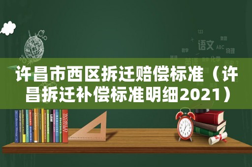 許昌市西區拆遷賠償標準（許昌拆遷補償標準明細2021）