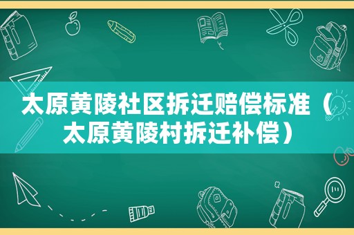 太原黃陵社區拆遷賠償標準（太原黃陵村拆遷補償）