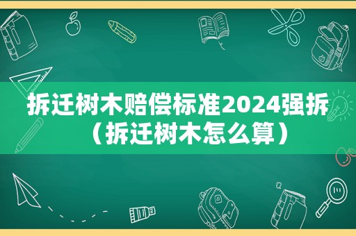 拆遷樹木賠償標準2024強拆（拆遷樹木怎么算）