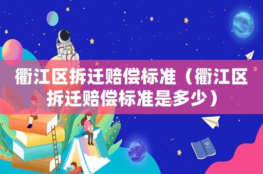 衢江區拆遷賠償標準（衢江區拆遷賠償標準是多少）