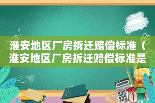 淮安地區廠房拆遷賠償標準（淮安地區廠房拆遷賠償標準是多少）