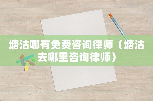 塘沽哪有免費咨詢律師（塘沽去哪里咨詢律師）