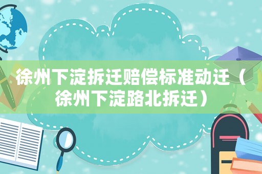 徐州下淀拆遷賠償標準動遷（徐州下淀路北拆遷）