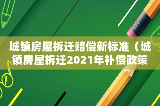 城鎮房屋拆遷賠償新標準（城鎮房屋拆遷2021年補償政策）