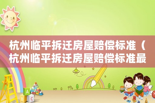 杭州臨平拆遷房屋賠償標準（杭州臨平拆遷房屋賠償標準最新）