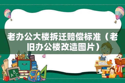 老辦公大樓拆遷賠償標準（老舊辦公樓改造圖片）