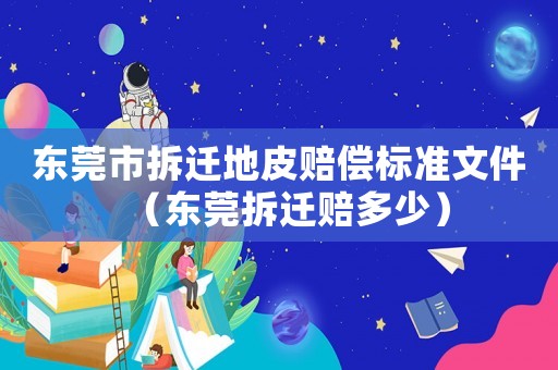 東莞市拆遷地皮賠償標(biāo)準(zhǔn)文件（東莞拆遷賠多少）
