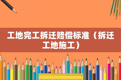 工地完工拆遷賠償標準（拆遷工地施工）