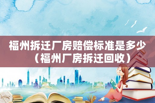福州拆遷廠房賠償標(biāo)準(zhǔn)是多少（福州廠房拆遷回收）
