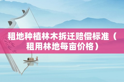 租地種植林木拆遷賠償標準（租用林地每畝價格）