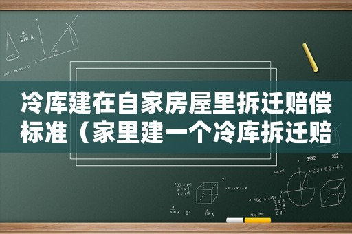 冷庫建在自家房屋里拆遷賠償標準（家里建一個冷庫拆遷賠錢嗎）