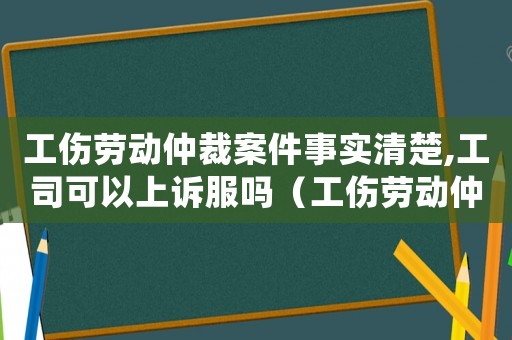 工傷勞動(dòng)仲裁案件事實(shí)清楚,工司可以上訴服嗎（工傷勞動(dòng)仲裁案件）