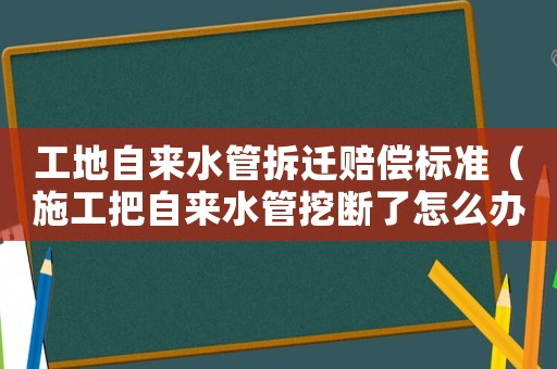 工地自來水管拆遷賠償標準（施工把自來水管挖斷了怎么辦）