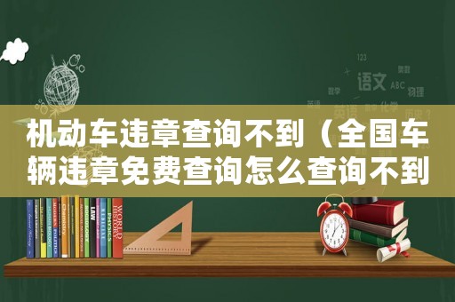 機動車違章查詢不到（全國車輛違章免費查詢怎么查詢不到）