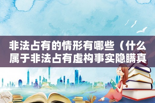 非法占有的情形有哪些（什么屬于非法占有虛構事實隱瞞真相）