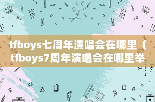 tfboys七周年演唱會在哪里（tfboys7周年演唱會在哪里舉行）