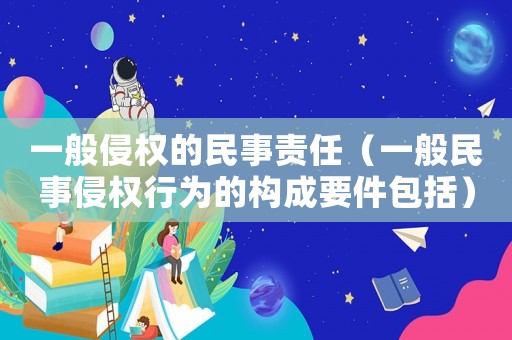一般侵權(quán)的民事責(zé)任（一般民事侵權(quán)行為的構(gòu)成要件包括）