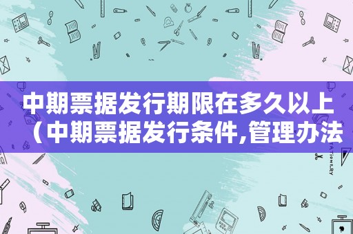 中期票據發行期限在多久以上（中期票據發行條件,管理辦法是什么）