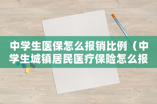 中學(xué)生醫(yī)保怎么報(bào)銷比例（中學(xué)生城鎮(zhèn)居民醫(yī)療保險(xiǎn)怎么報(bào)銷）