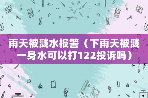 雨天被濺水報警（下雨天被濺一身水可以打122投訴嗎）