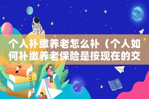 個(gè)人補(bǔ)繳養(yǎng)老怎么補(bǔ)（個(gè)人如何補(bǔ)繳養(yǎng)老保險(xiǎn)是按現(xiàn)在的交費(fèi)）