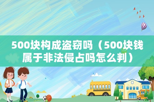 500塊構(gòu)成盜竊嗎（500塊錢屬于非法侵占嗎怎么判）