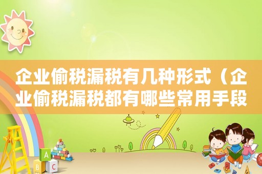 企業(yè)偷稅漏稅有幾種形式（企業(yè)偷稅漏稅都有哪些常用手段呢）