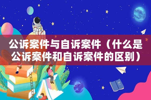 公訴案件與自訴案件（什么是公訴案件和自訴案件的區別）