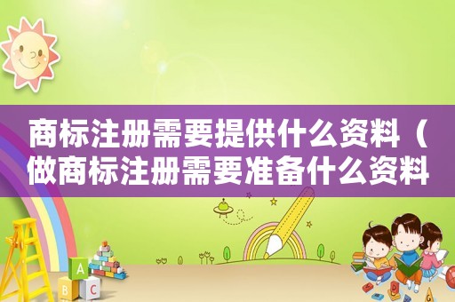 商標(biāo)注冊需要提供什么資料（做商標(biāo)注冊需要準(zhǔn)備什么資料和手續(xù)）