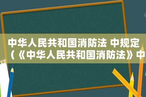 中華人民共和國消防法 中規(guī)定（《中華人民共和國消防法》中規(guī)定）