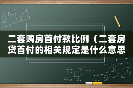 二套購房首付款比例（二套房貸首付的相關規(guī)定是什么意思）