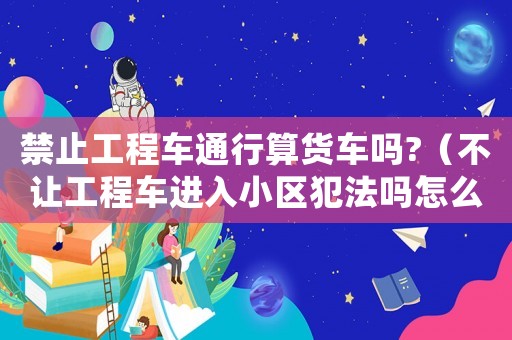 禁止工程車通行算貨車嗎?（不讓工程車進(jìn)入小區(qū)犯法嗎怎么處罰）