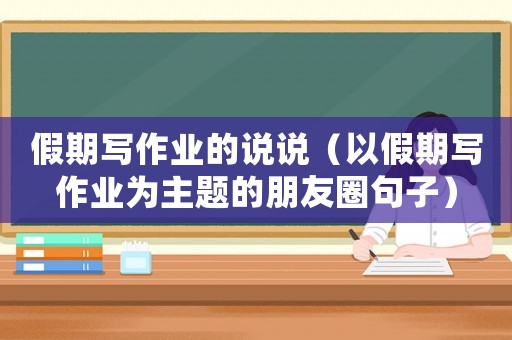 假期寫作業的說說（以假期寫作業為主題的朋友圈句子）
