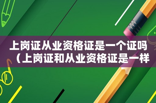 上崗證從業資格證是一個證嗎（上崗證和從業資格證是一樣的嗎怎么辦）