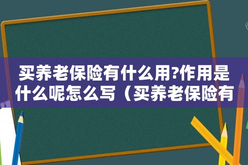買養老保險有什么用?作用是什么呢怎么寫（買養老保險有什么用?作用是什么呢）